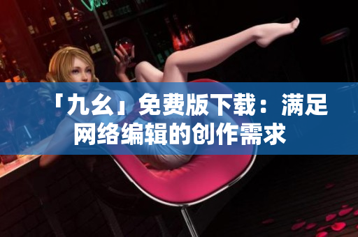 「九幺」免费版下载：满足网络编辑的创作需求