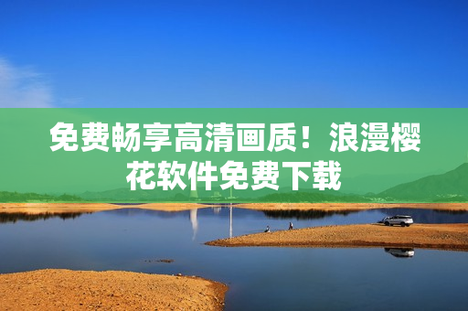 免费畅享高清画质！浪漫樱花软件免费下载