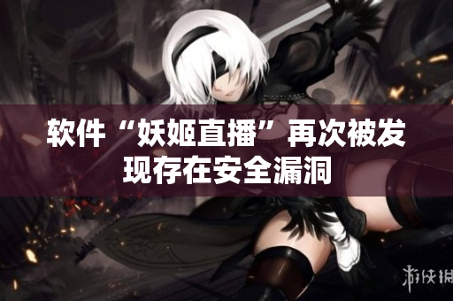 软件“妖姬直播”再次被发现存在安全漏洞