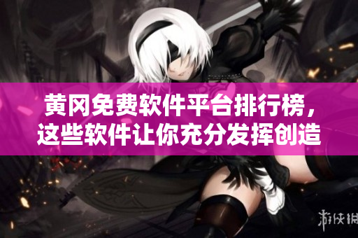 黄冈免费软件平台排行榜，这些软件让你充分发挥创造力！