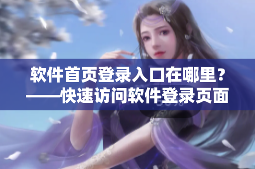 软件首页登录入口在哪里？——快速访问软件登录页面的技巧