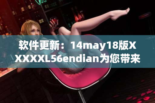 软件更新：14may18版XXXXXL56endian为您带来更优质的使用体验(1)