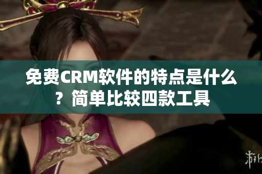 免费CRM软件的特点是什么？简单比较四款工具