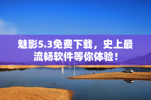 魅影5.3免费下载，史上最流畅软件等你体验！