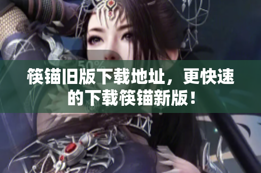 筷锚旧版下载地址，更快速的下载筷锚新版！