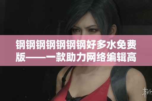 钢钢钢钢钢钢钢好多水免费版——一款助力网络编辑高效写作的软件