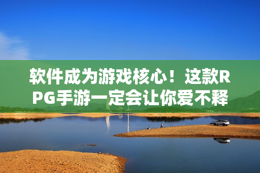 软件成为游戏核心！这款RPG手游一定会让你爱不释手