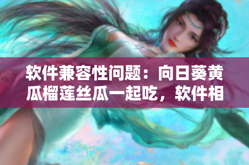 软件兼容性问题：向日葵黄瓜榴莲丝瓜一起吃，软件相容吗？