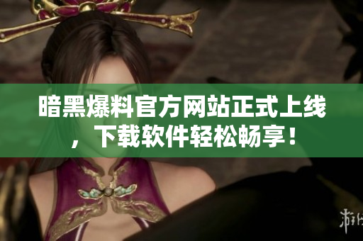 暗黑爆料官方网站正式上线，下载软件轻松畅享！