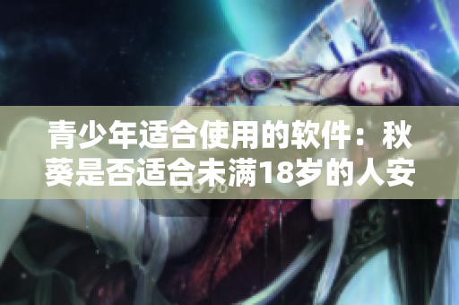 青少年适合使用的软件：秋葵是否适合未满18岁的人安装？