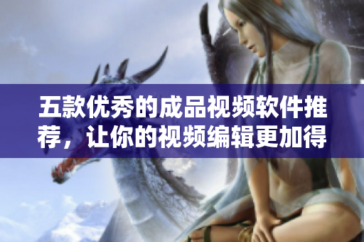 五款优秀的成品视频软件推荐，让你的视频编辑更加得心应手