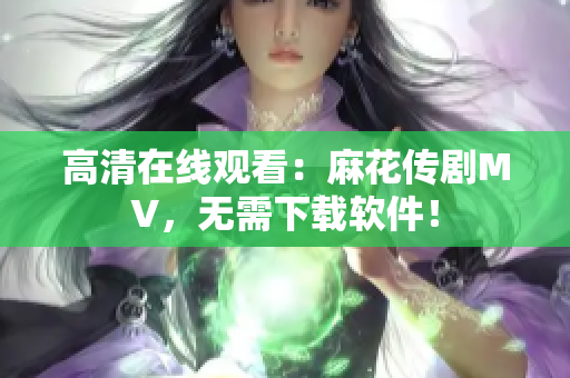 高清在线观看：麻花传剧MV，无需下载软件！