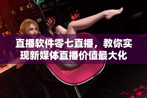 直播软件零七直播，教你实现新媒体直播价值最大化