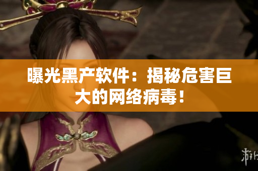 曝光黑产软件：揭秘危害巨大的网络病毒！