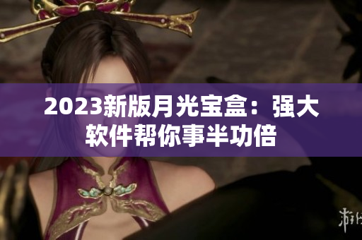 2023新版月光宝盒：强大软件帮你事半功倍