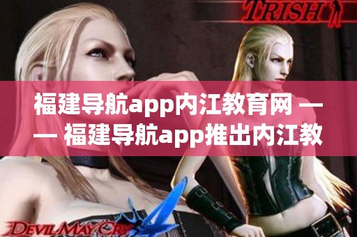 福建导航app内江教育网 —— 福建导航app推出内江教育网模块