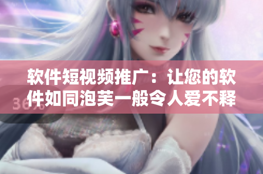 软件短视频推广：让您的软件如同泡芙一般令人爱不释手！