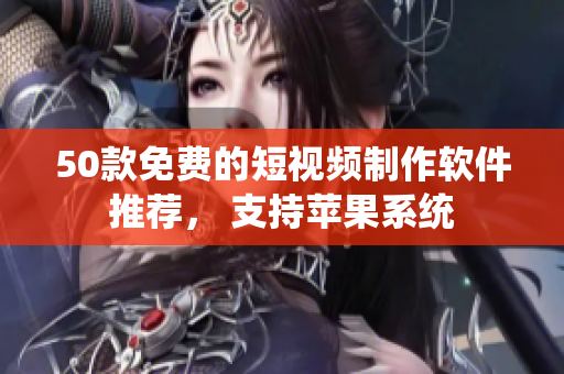 50款免费的短视频制作软件推荐， 支持苹果系统
