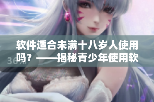 软件适合未满十八岁人使用吗？——揭秘青少年使用软件的安全隐患