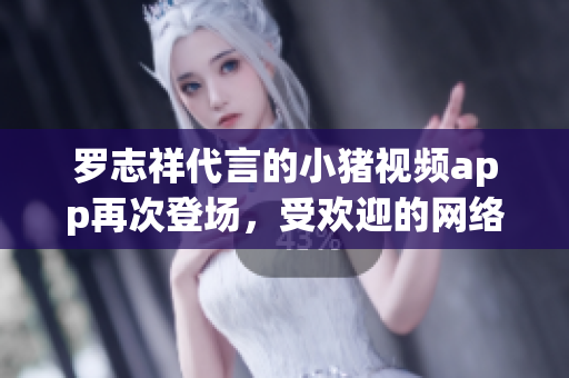 罗志祥代言的小猪视频app再次登场，受欢迎的网络视听软件！