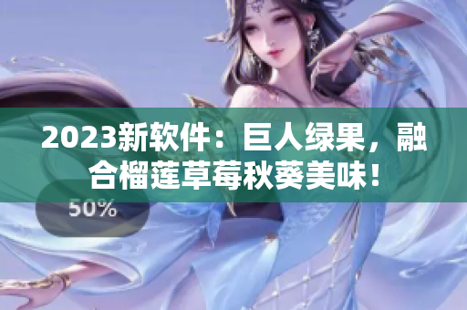 2023新软件：巨人绿果，融合榴莲草莓秋葵美味！