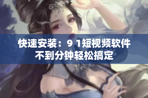 快速安装：9 1短视频软件不到分钟轻松搞定