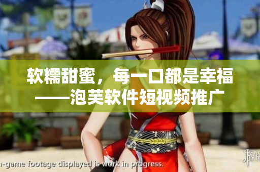软糯甜蜜，每一口都是幸福——泡芙软件短视频推广