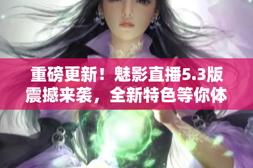 重磅更新！魅影直播5.3版震撼来袭，全新特色等你体验！